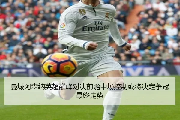 曼城阿森纳英超巅峰对决前瞻中场控制或将决定争冠最终走势